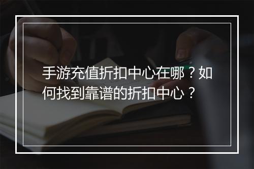 手游充值折扣中心在哪?如何找到靠谱的折扣中心?