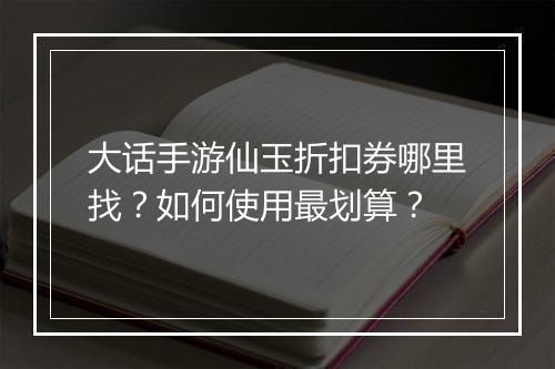 大话手游仙玉折扣券哪里找?如何使用最划算?