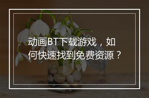 动画BT下载游戏,如何快速找到免费资源?