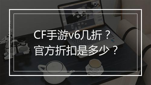 CF手游v6几折?官方折扣是多少?