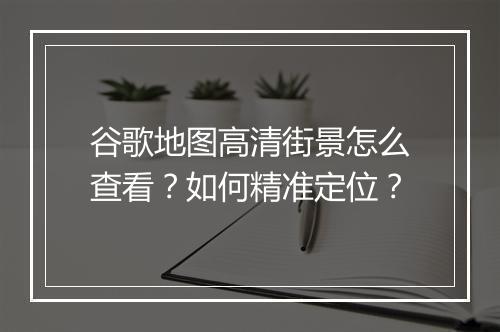 谷歌地图高清街景怎么查看?如何精准定位?