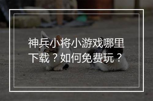神兵小将小游戏哪里下载?如何免费玩?