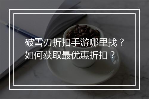 破雪刃折扣手游哪里找?如何获取最优惠折扣?