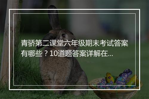 青骄第二课堂六年级期末考试答案有哪些?10道题答案详解在哪?