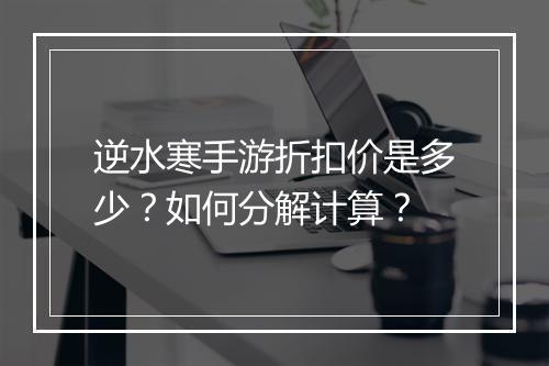 逆水寒手游折扣价是多少?如何分解计算?