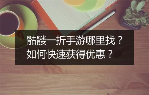 骷髅一折手游哪里找?如何快速获得优惠?