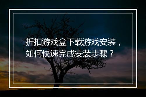 折扣游戏盒下载游戏安装，如何快速完成安装步骤？