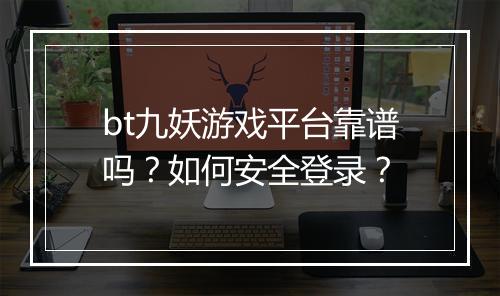 bt九妖游戏平台靠谱吗?如何安全登录?