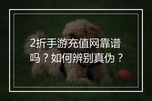2折手游充值网靠谱吗?如何辨别真伪?