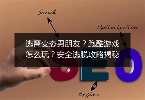 逃离变态男朋友?跑酷游戏怎么玩?安全逃脱攻略揭秘