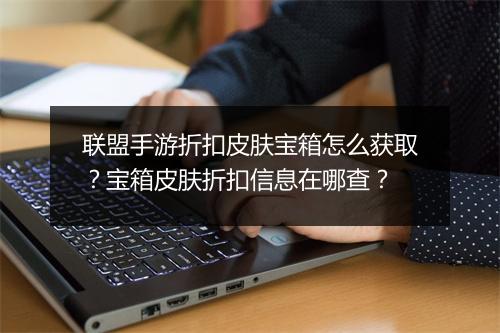 联盟手游折扣皮肤宝箱怎么获取?宝箱皮肤折扣信息在哪查?