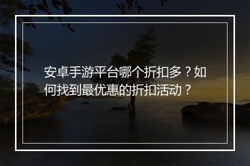 安卓手游平台哪个折扣多？如何找到最优惠的折扣活动？