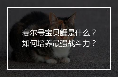 赛尔号宝贝鲤是什么?如何培养最强战斗力?