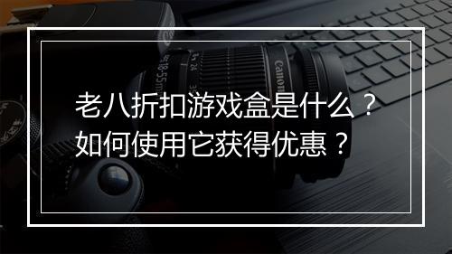 老八折扣游戏盒是什么?如何使用它获得优惠?