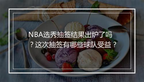 NBA选秀抽签结果出炉了吗?这次抽签有哪些球队受益?