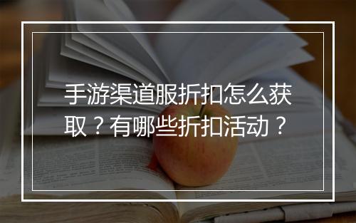 手游渠道服折扣怎么获取？有哪些折扣活动？