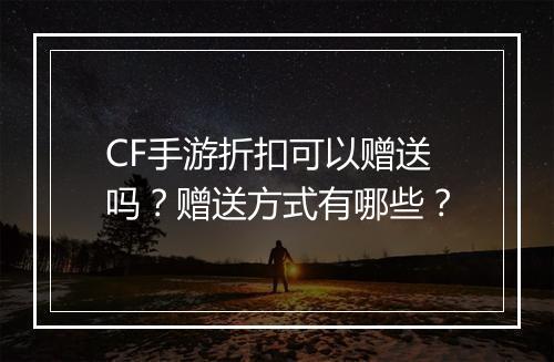 CF手游折扣可以赠送吗?赠送方式有哪些?