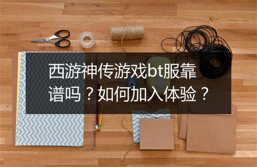 西游神传游戏bt服靠谱吗?如何加入体验?