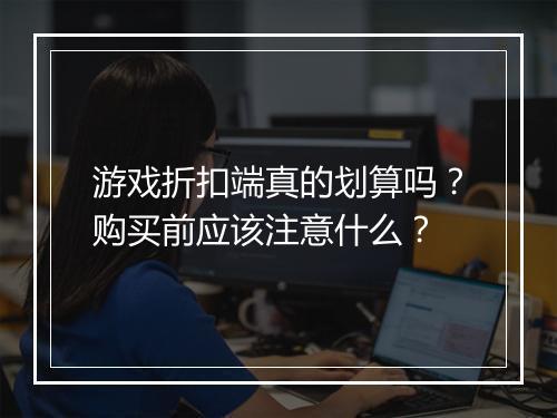 游戏折扣端真的划算吗?购买前应该注意什么?