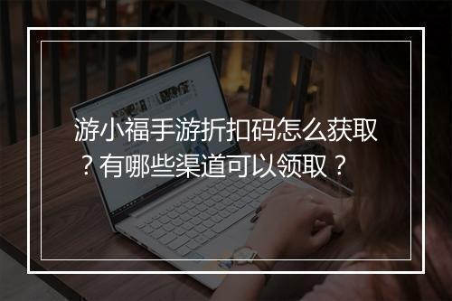 游小福手游折扣码怎么获取?有哪些渠道可以领取?