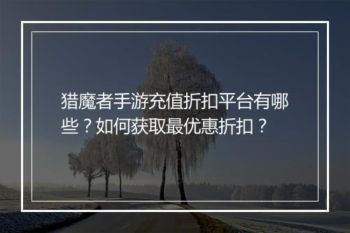 猎魔者手游充值折扣平台有哪些?如何获取最优惠折扣?