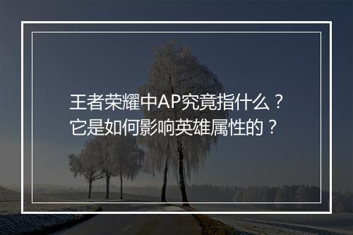 王者荣耀中AP究竟指什么?它是如何影响英雄属性的?