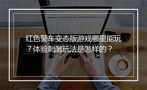 红色警车变态版游戏哪里能玩?体验刺激玩法是怎样的?