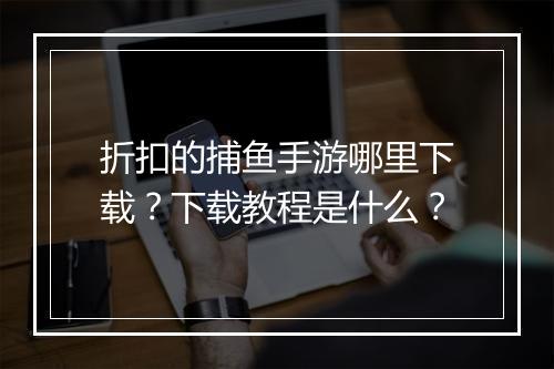 折扣的捕鱼手游哪里下载？下载教程是什么？