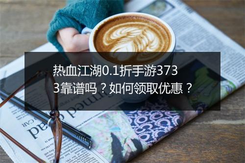 热血江湖0.1折手游3733靠谱吗?如何领取优惠?