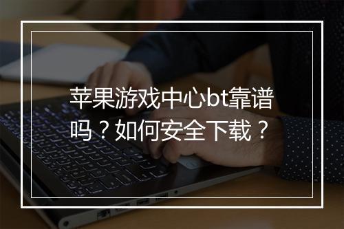 苹果游戏中心bt靠谱吗?如何安全下载?