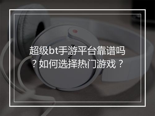 超级bt手游平台靠谱吗?如何选择热门游戏?