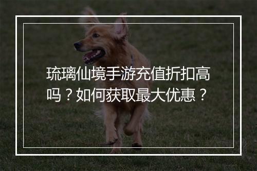 琉璃仙境手游充值折扣高吗?如何获取最大优惠?