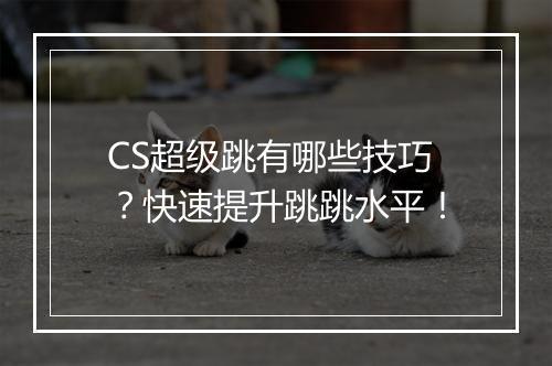 CS超级跳有哪些技巧？快速提升跳跳水平！
