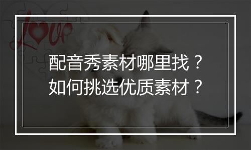 配音秀素材哪里找？如何挑选优质素材？
