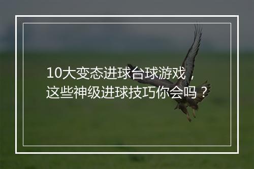 10大变态进球台球游戏,这些神级进球技巧你会吗?