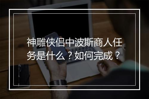 神雕侠侣中波斯商人任务是什么？如何完成？