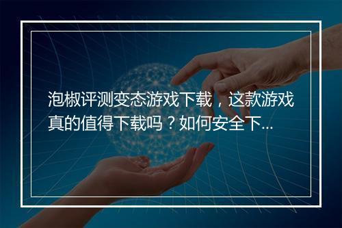 泡椒评测变态游戏下载,这款游戏真的值得下载吗?如何安全下载?