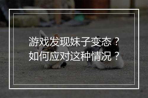 游戏发现妹子变态?如何应对这种情况?