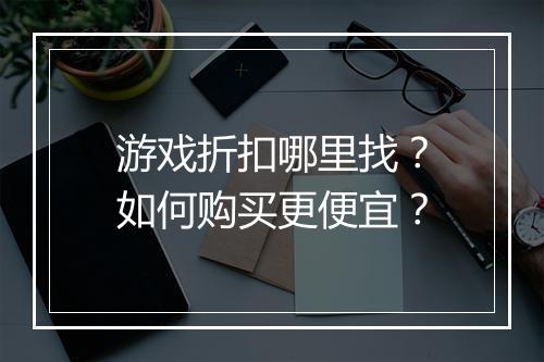 游戏折扣哪里找？如何购买更便宜？