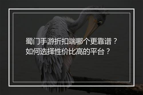 蜀门手游折扣端哪个更靠谱?如何选择性价比高的平台?