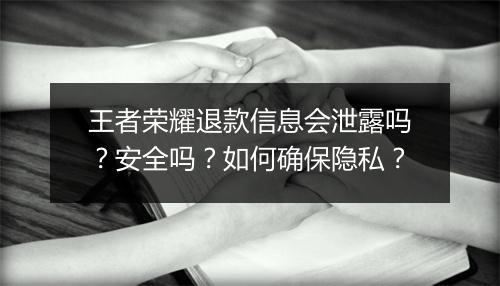 王者荣耀退款信息会泄露吗？安全吗？如何确保隐私？