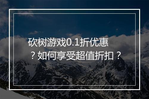 砍树游戏0.1折优惠?如何享受超值折扣?
