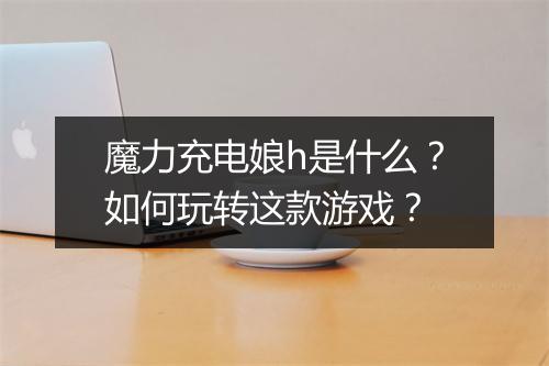 魔力充电娘h是什么?如何玩转这款游戏?