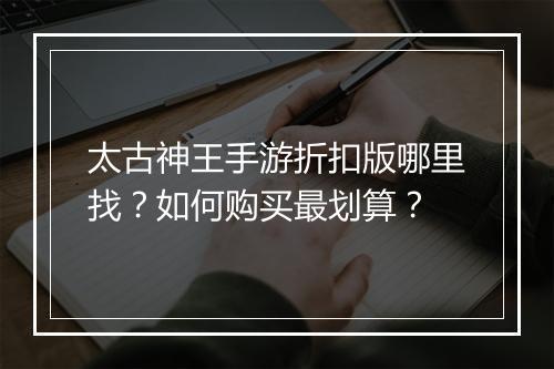 太古神王手游折扣版哪里找?如何购买最划算?