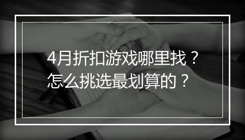 4月折扣游戏哪里找?怎么挑选最划算的?