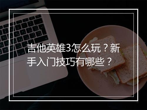 吉他英雄3怎么玩?新手入门技巧有哪些?