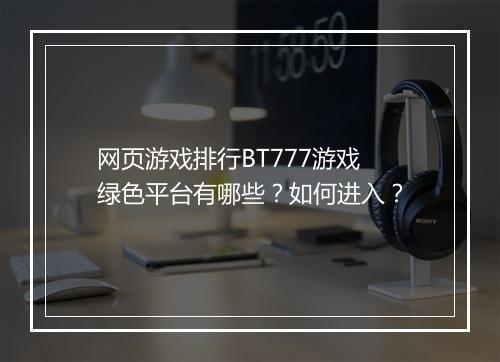 网页游戏排行BT777游戏绿色平台有哪些?如何进入?