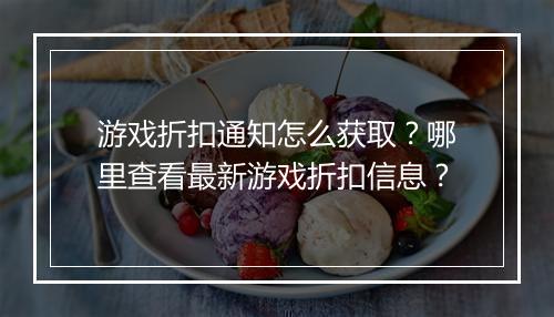 游戏折扣通知怎么获取?哪里查看最新游戏折扣信息?