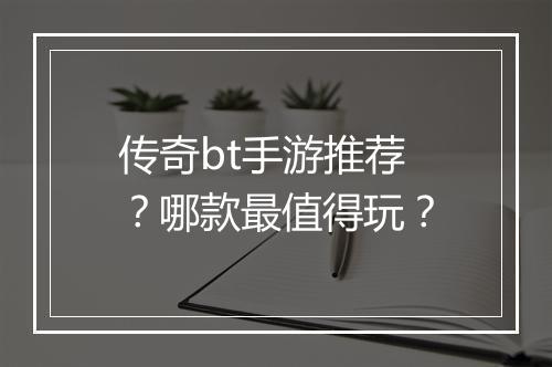 传奇bt手游推荐？哪款最值得玩？