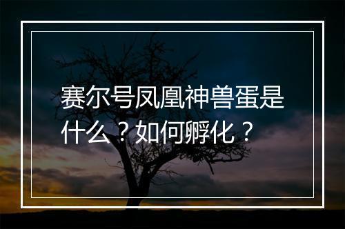 赛尔号凤凰神兽蛋是什么?如何孵化?